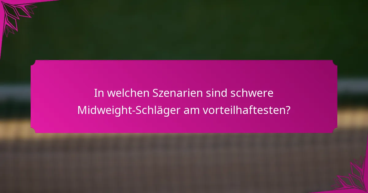 In welchen Szenarien sind schwere Midweight-Schläger am vorteilhaftesten?