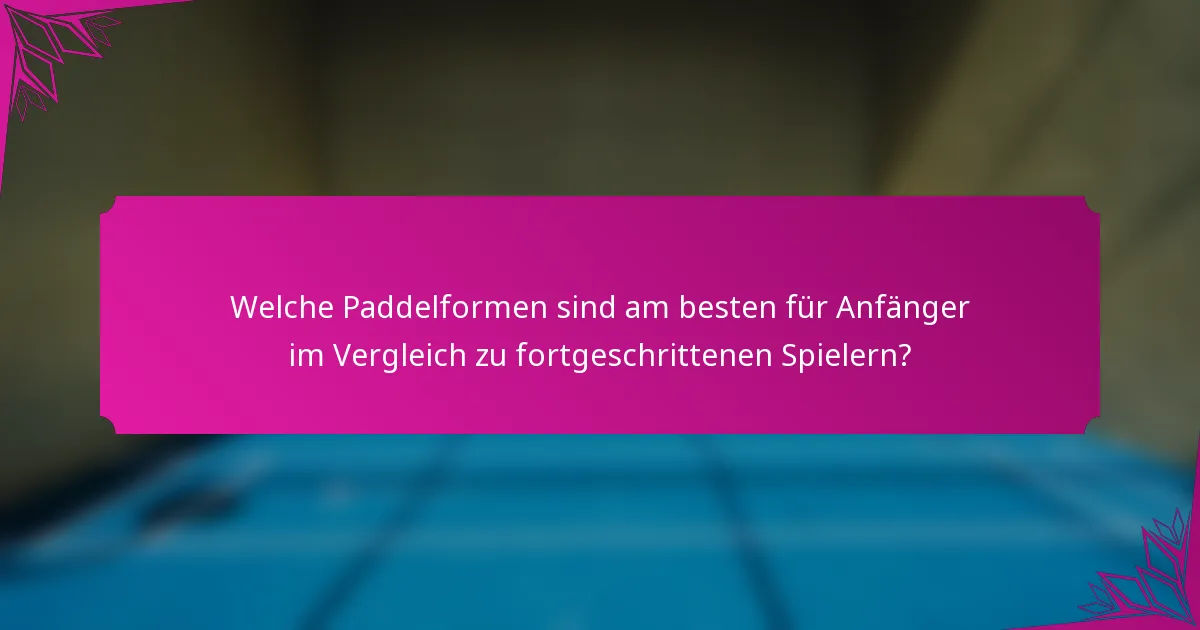 Welche Paddelformen sind am besten für Anfänger im Vergleich zu fortgeschrittenen Spielern?