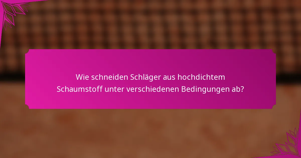 Wie schneiden Schläger aus hochdichtem Schaumstoff unter verschiedenen Bedingungen ab?