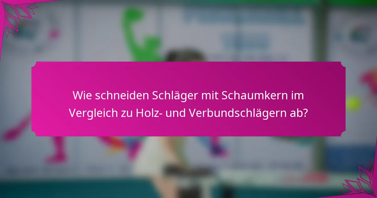 Wie schneiden Schläger mit Schaumkern im Vergleich zu Holz- und Verbundschlägern ab?